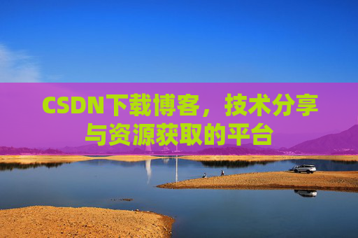 CSDN下载博客，技术分享与资源获取的平台